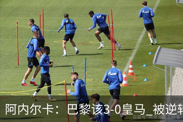 阿内尔卡：巴黎该3-0皇马 被逆转因之前精神创伤